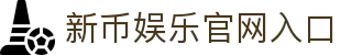 新币娱乐官网入口 - (中国)江西新币娱乐官网入口发展有限公司欢迎您